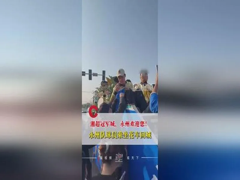 夺得湘超冠军！永州队球员乘坐花车回城，市民夹道欢迎